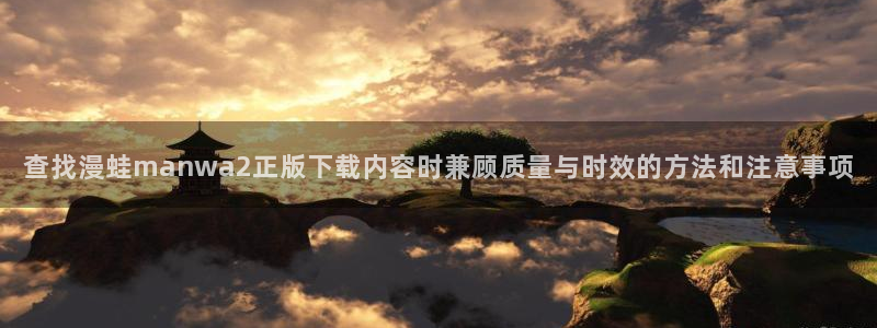 免费漫画大全在线：查找漫蛙manwa2正版下载内容时兼顾质量与时效的方法和注意事项