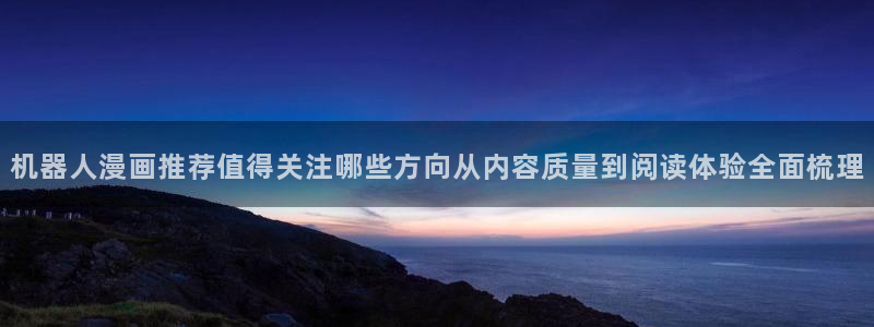 免费在线漫画:机器人漫画推荐值得关注哪些方向从内容质量到阅读体验全面梳理